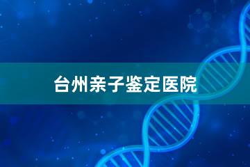 台州亲子鉴定医院